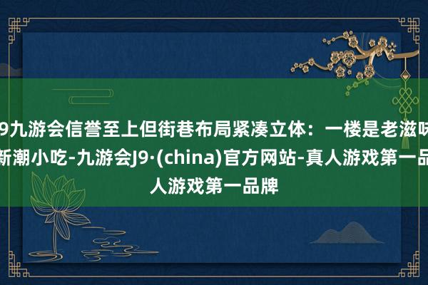 j9九游会信誉至上但街巷布局紧凑立体：一楼是老滋味和新潮小吃-九游会J9·(china)官方网站-真人游戏第一品牌