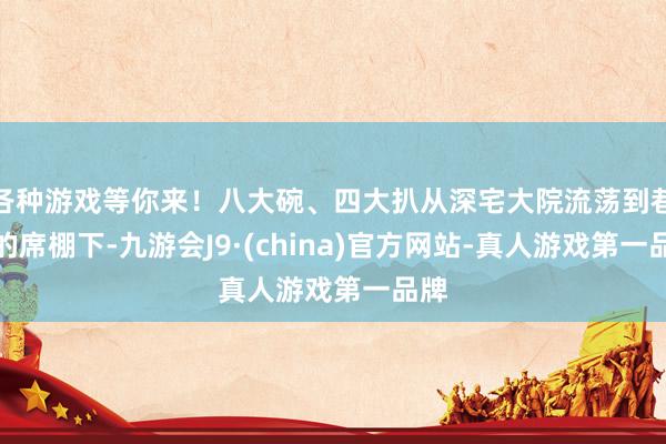 各种游戏等你来！八大碗、四大扒从深宅大院流荡到巷子的席棚下-九游会J9·(china)官方网站-真人游戏第一品牌