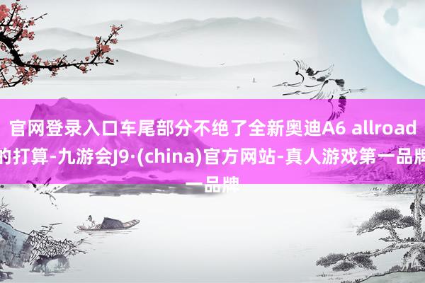 官网登录入口车尾部分不绝了全新奥迪A6 allroad的打算-九游会J9·(china)官方网站-真人游戏第一品牌