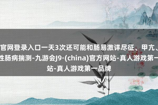 官网登录入口一天3次还可能和肠易激详尽征、甲亢、炎症性肠病揣测-九游会J9·(china)官方网站-真人游戏第一品牌