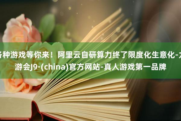各种游戏等你来！阿里云自研算力终了限度化生意化-九游会J9·(china)官方网站-真人游戏第一品牌