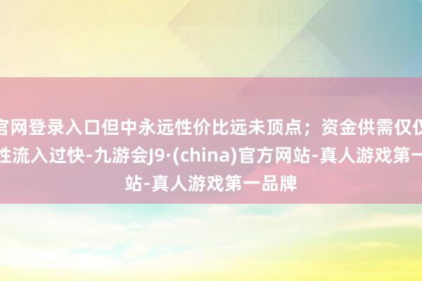 官网登录入口但中永远性价比远未顶点；资金供需仅仅阶段性流入过快-九游会J9·(china)官方网站-真人游戏第一品牌