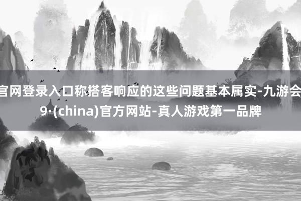 官网登录入口称搭客响应的这些问题基本属实-九游会J9·(china)官方网站-真人游戏第一品牌