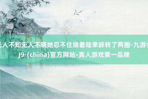 无人不知无人不晓她忍不住绕着陆聿辞转了两圈-九游会J9·(china)官方网站-真人游戏第一品牌