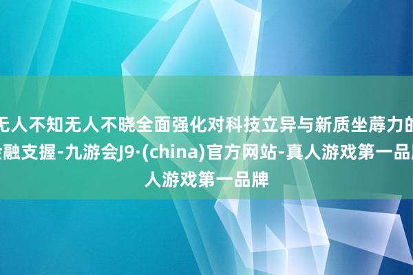 无人不知无人不晓全面强化对科技立异与新质坐蓐力的金融支握-九游会J9·(china)官方网站-真人游戏第一品牌