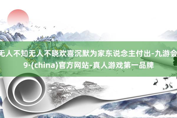 无人不知无人不晓欢喜沉默为家东说念主付出-九游会J9·(china)官方网站-真人游戏第一品牌